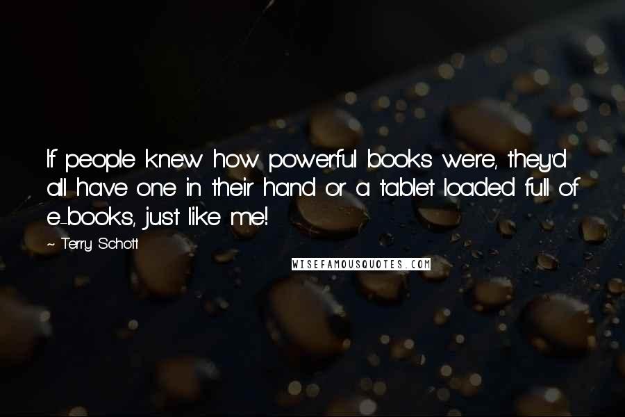 Terry Schott Quotes: If people knew how powerful books were, they'd all have one in their hand or a tablet loaded full of e-books, just like me!