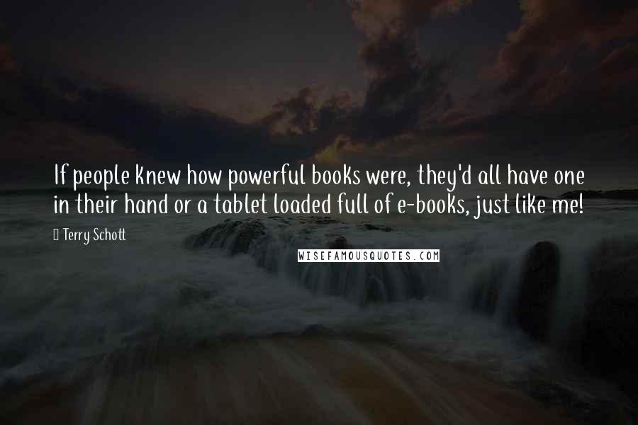 Terry Schott Quotes: If people knew how powerful books were, they'd all have one in their hand or a tablet loaded full of e-books, just like me!