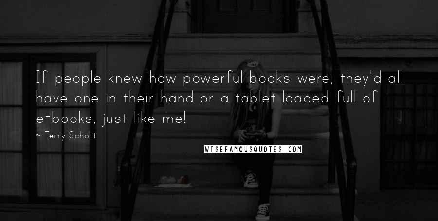 Terry Schott Quotes: If people knew how powerful books were, they'd all have one in their hand or a tablet loaded full of e-books, just like me!