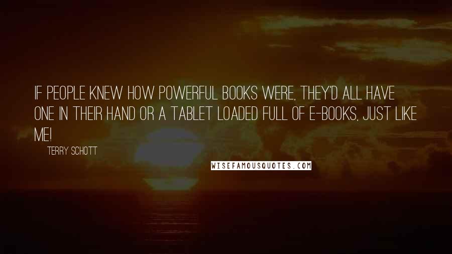 Terry Schott Quotes: If people knew how powerful books were, they'd all have one in their hand or a tablet loaded full of e-books, just like me!