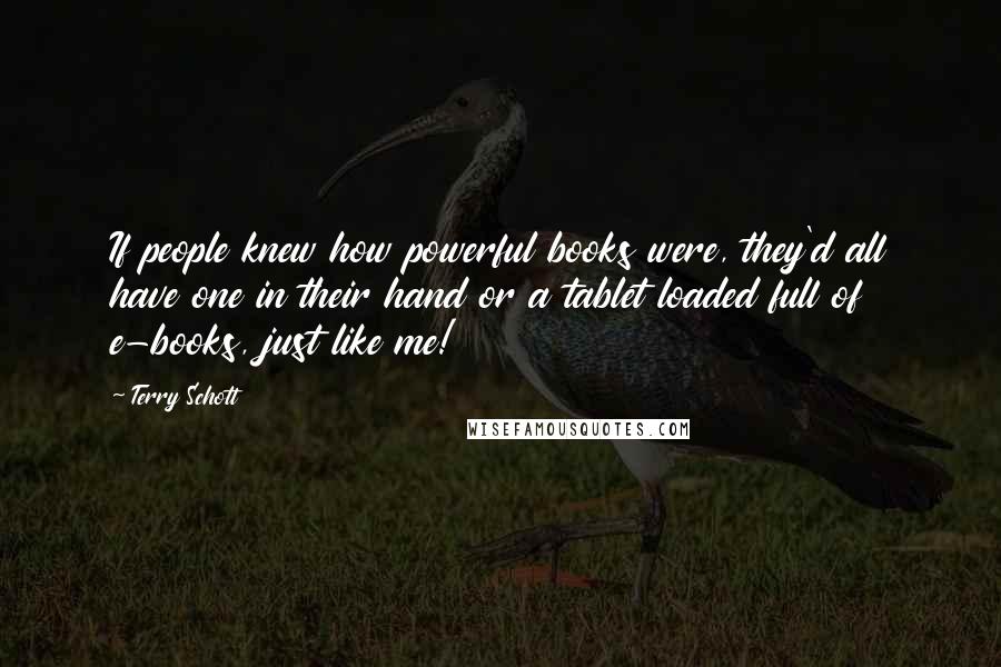 Terry Schott Quotes: If people knew how powerful books were, they'd all have one in their hand or a tablet loaded full of e-books, just like me!