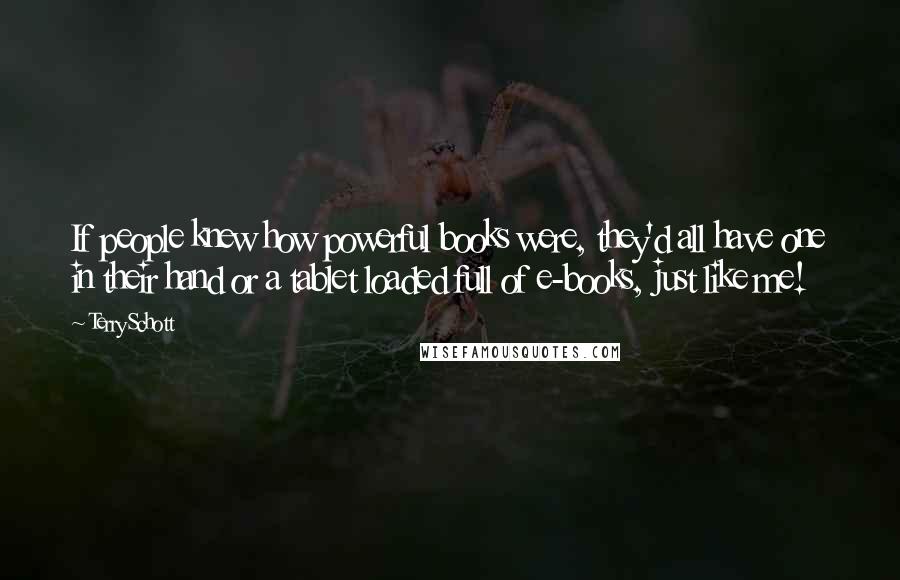 Terry Schott Quotes: If people knew how powerful books were, they'd all have one in their hand or a tablet loaded full of e-books, just like me!