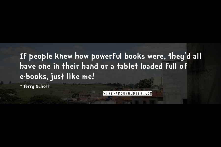 Terry Schott Quotes: If people knew how powerful books were, they'd all have one in their hand or a tablet loaded full of e-books, just like me!