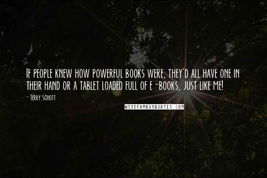 Terry Schott Quotes: If people knew how powerful books were, they'd all have one in their hand or a tablet loaded full of e-books, just like me!