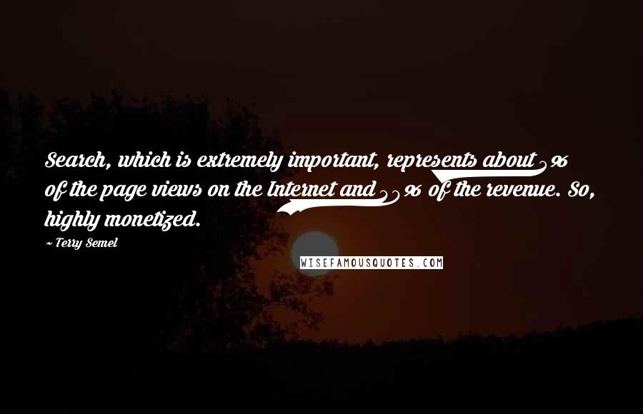 Terry Semel Quotes: Search, which is extremely important, represents about 5% of the page views on the Internet and 40% of the revenue. So, highly monetized.