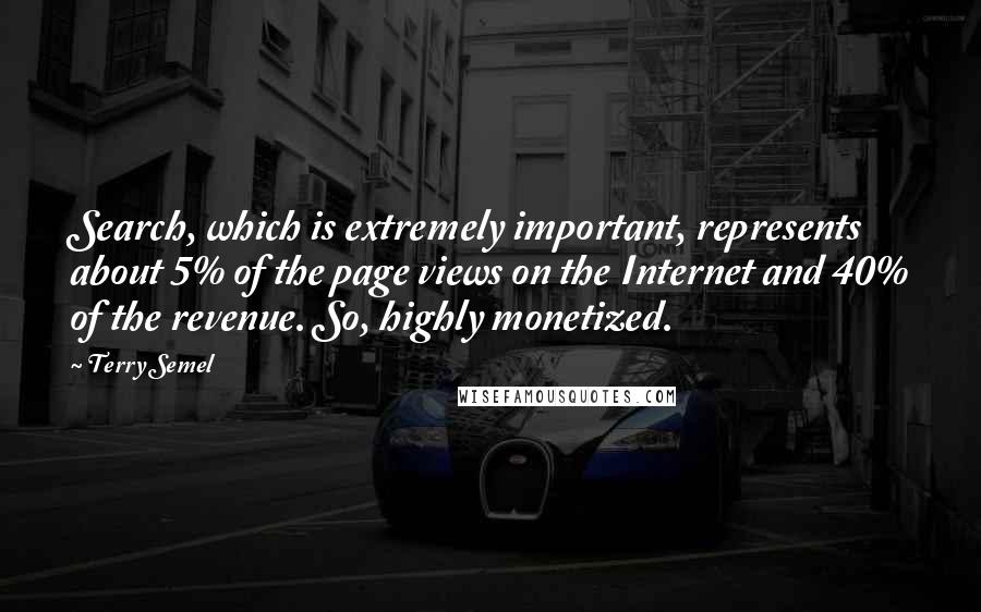 Terry Semel Quotes: Search, which is extremely important, represents about 5% of the page views on the Internet and 40% of the revenue. So, highly monetized.