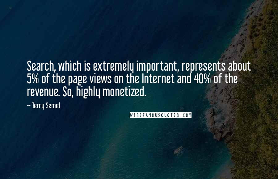 Terry Semel Quotes: Search, which is extremely important, represents about 5% of the page views on the Internet and 40% of the revenue. So, highly monetized.