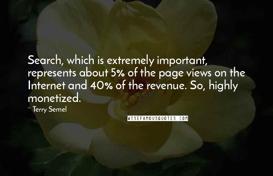 Terry Semel Quotes: Search, which is extremely important, represents about 5% of the page views on the Internet and 40% of the revenue. So, highly monetized.