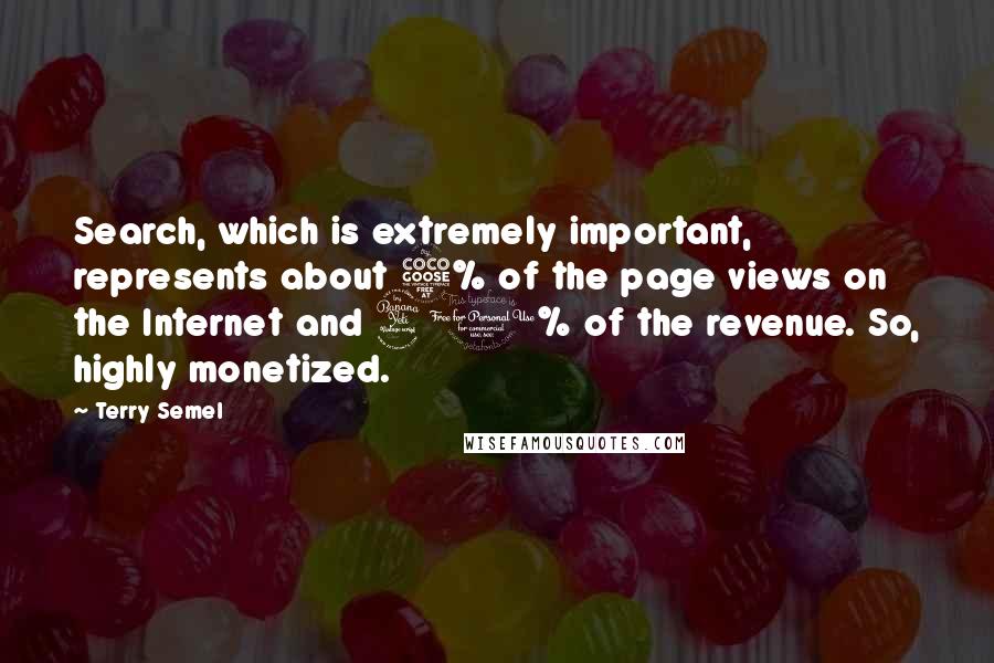Terry Semel Quotes: Search, which is extremely important, represents about 5% of the page views on the Internet and 40% of the revenue. So, highly monetized.