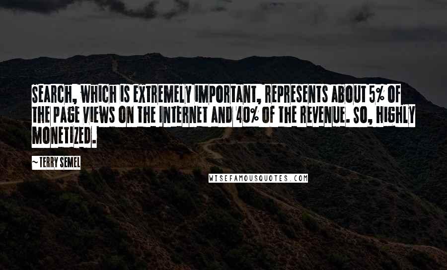 Terry Semel Quotes: Search, which is extremely important, represents about 5% of the page views on the Internet and 40% of the revenue. So, highly monetized.