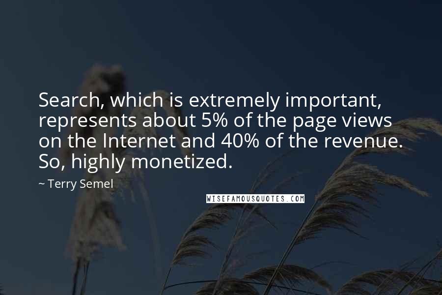 Terry Semel Quotes: Search, which is extremely important, represents about 5% of the page views on the Internet and 40% of the revenue. So, highly monetized.