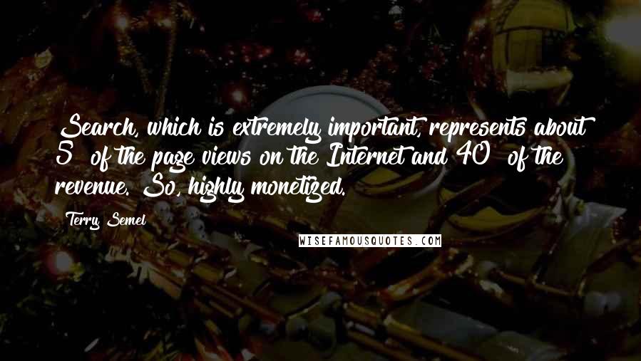 Terry Semel Quotes: Search, which is extremely important, represents about 5% of the page views on the Internet and 40% of the revenue. So, highly monetized.