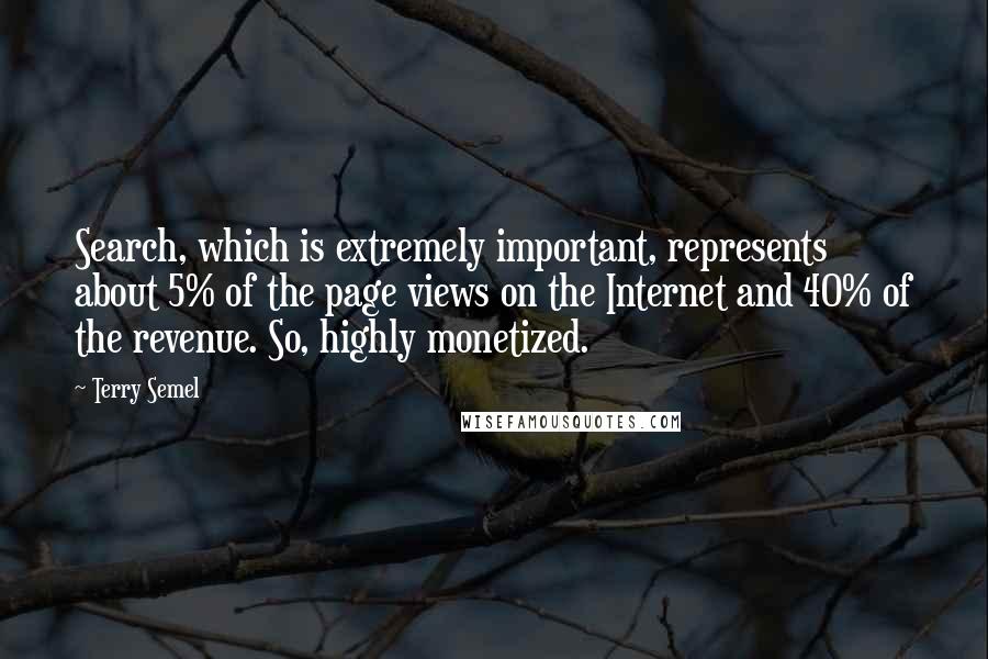 Terry Semel Quotes: Search, which is extremely important, represents about 5% of the page views on the Internet and 40% of the revenue. So, highly monetized.
