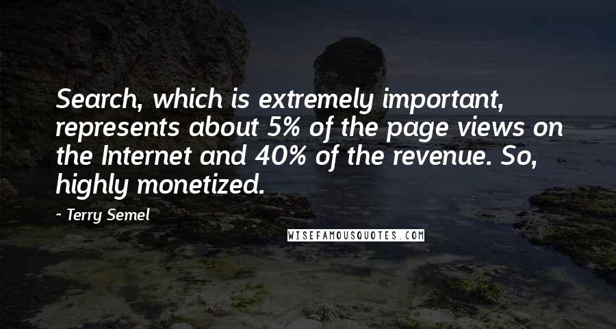 Terry Semel Quotes: Search, which is extremely important, represents about 5% of the page views on the Internet and 40% of the revenue. So, highly monetized.