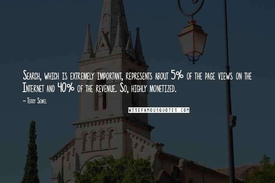 Terry Semel Quotes: Search, which is extremely important, represents about 5% of the page views on the Internet and 40% of the revenue. So, highly monetized.