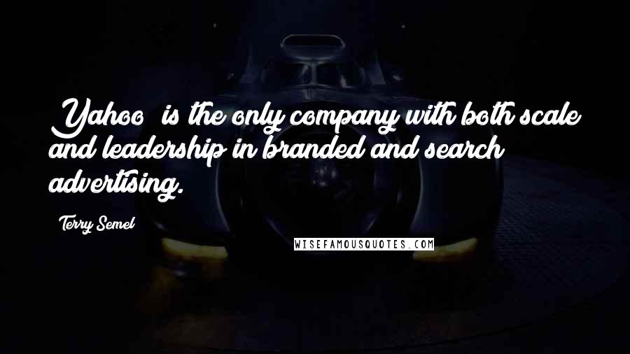 Terry Semel Quotes: Yahoo! is the only company with both scale and leadership in branded and search advertising.