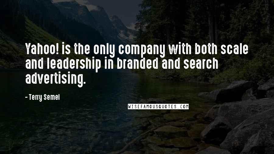 Terry Semel Quotes: Yahoo! is the only company with both scale and leadership in branded and search advertising.