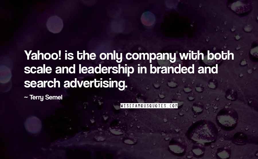 Terry Semel Quotes: Yahoo! is the only company with both scale and leadership in branded and search advertising.