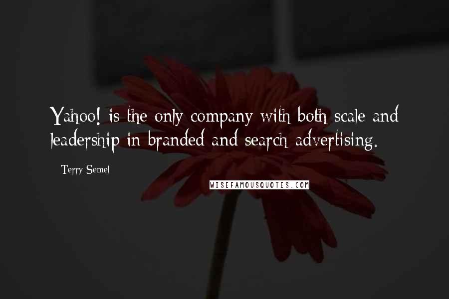 Terry Semel Quotes: Yahoo! is the only company with both scale and leadership in branded and search advertising.