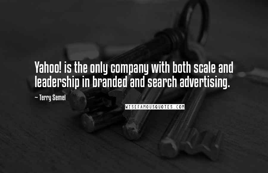 Terry Semel Quotes: Yahoo! is the only company with both scale and leadership in branded and search advertising.