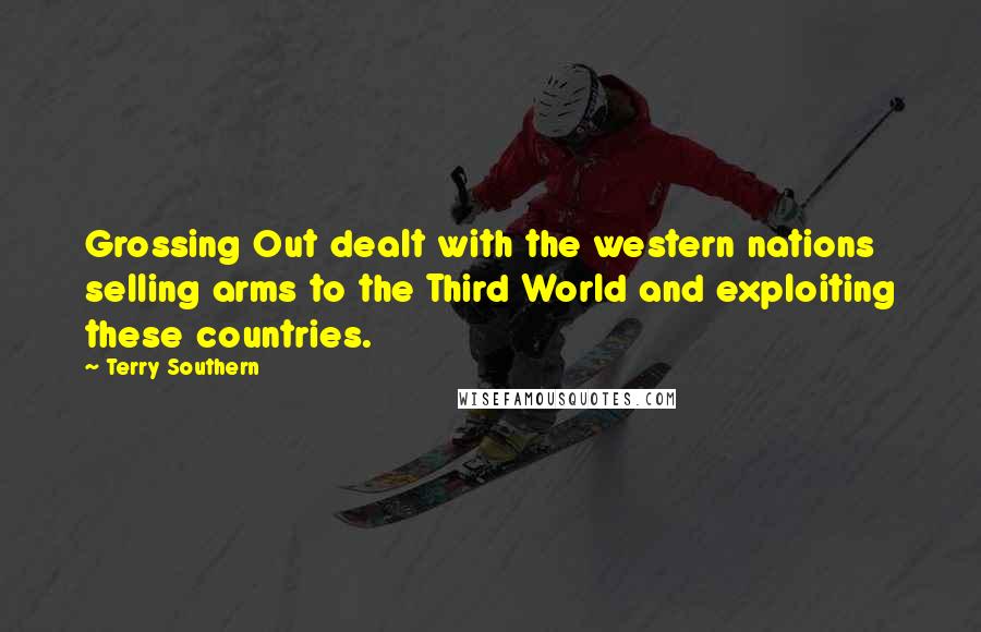 Terry Southern Quotes: Grossing Out dealt with the western nations selling arms to the Third World and exploiting these countries.