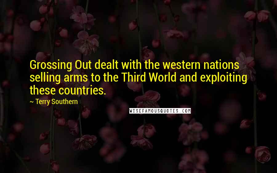 Terry Southern Quotes: Grossing Out dealt with the western nations selling arms to the Third World and exploiting these countries.