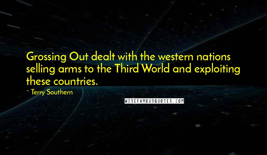 Terry Southern Quotes: Grossing Out dealt with the western nations selling arms to the Third World and exploiting these countries.