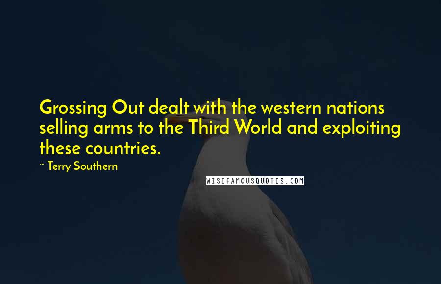 Terry Southern Quotes: Grossing Out dealt with the western nations selling arms to the Third World and exploiting these countries.