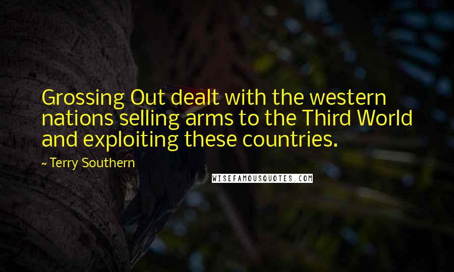 Terry Southern Quotes: Grossing Out dealt with the western nations selling arms to the Third World and exploiting these countries.