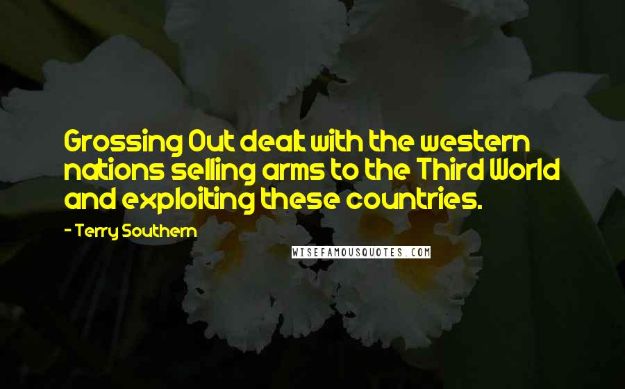 Terry Southern Quotes: Grossing Out dealt with the western nations selling arms to the Third World and exploiting these countries.