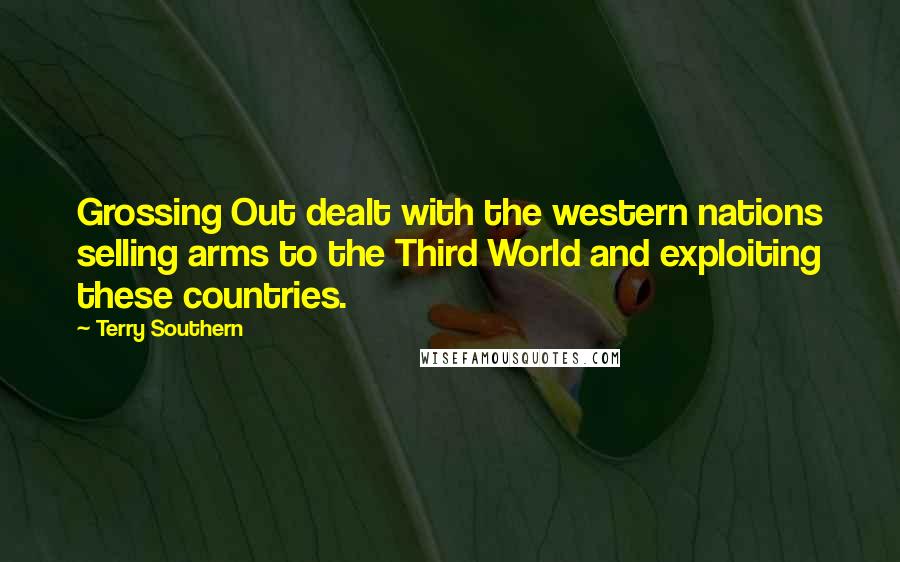 Terry Southern Quotes: Grossing Out dealt with the western nations selling arms to the Third World and exploiting these countries.