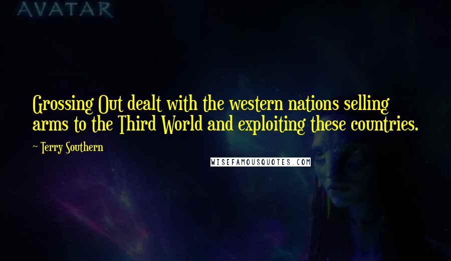 Terry Southern Quotes: Grossing Out dealt with the western nations selling arms to the Third World and exploiting these countries.