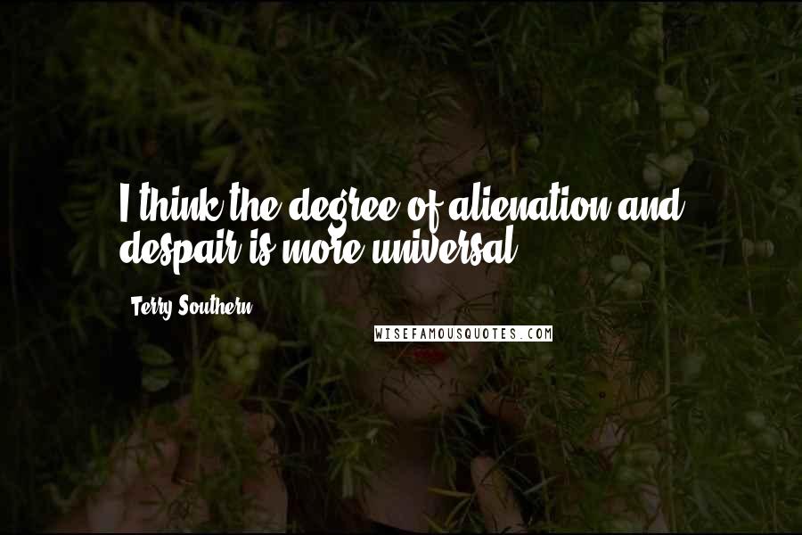 Terry Southern Quotes: I think the degree of alienation and despair is more universal.