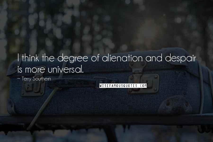 Terry Southern Quotes: I think the degree of alienation and despair is more universal.