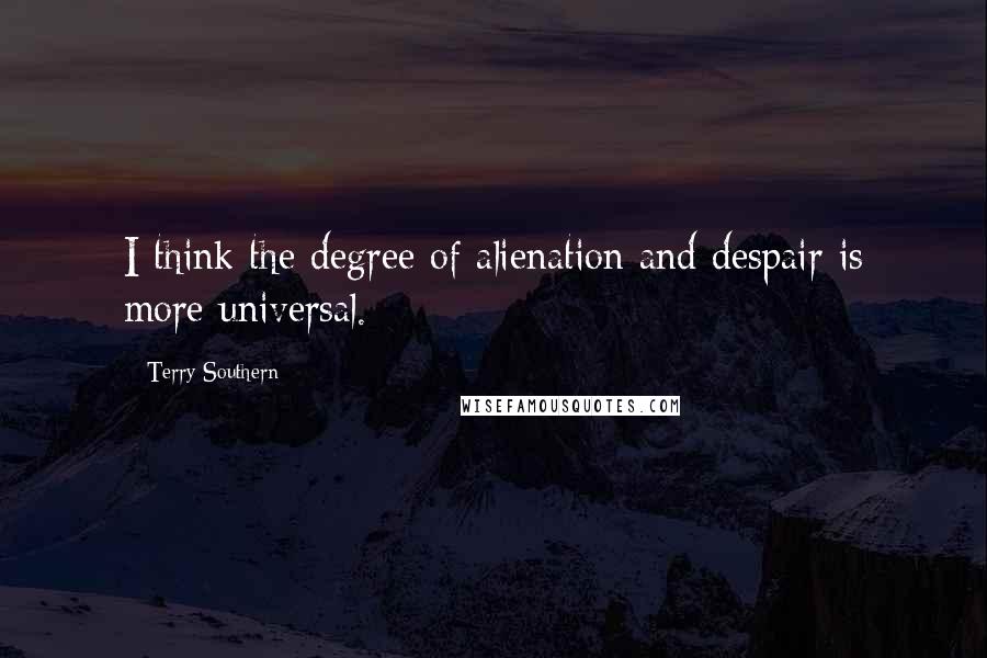 Terry Southern Quotes: I think the degree of alienation and despair is more universal.