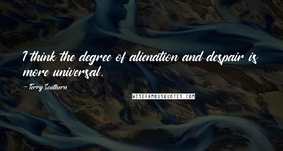 Terry Southern Quotes: I think the degree of alienation and despair is more universal.