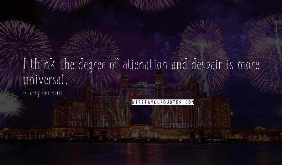 Terry Southern Quotes: I think the degree of alienation and despair is more universal.