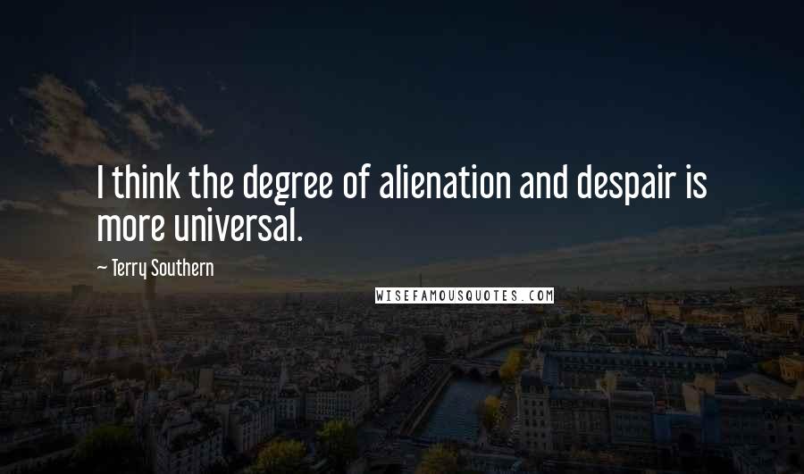 Terry Southern Quotes: I think the degree of alienation and despair is more universal.