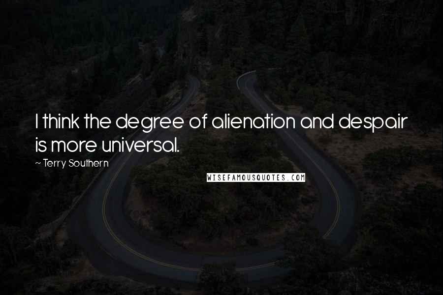 Terry Southern Quotes: I think the degree of alienation and despair is more universal.