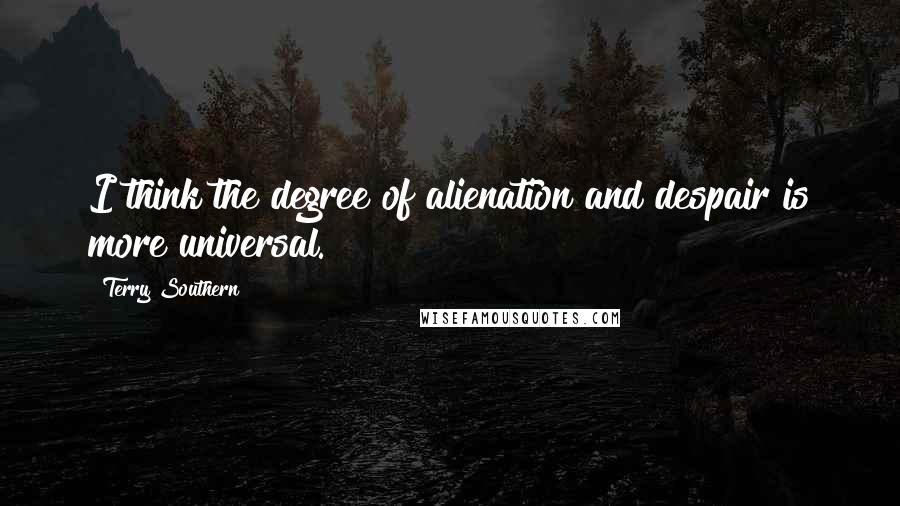 Terry Southern Quotes: I think the degree of alienation and despair is more universal.