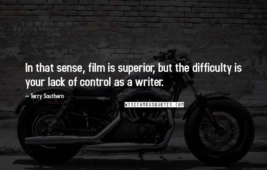 Terry Southern Quotes: In that sense, film is superior, but the difficulty is your lack of control as a writer.