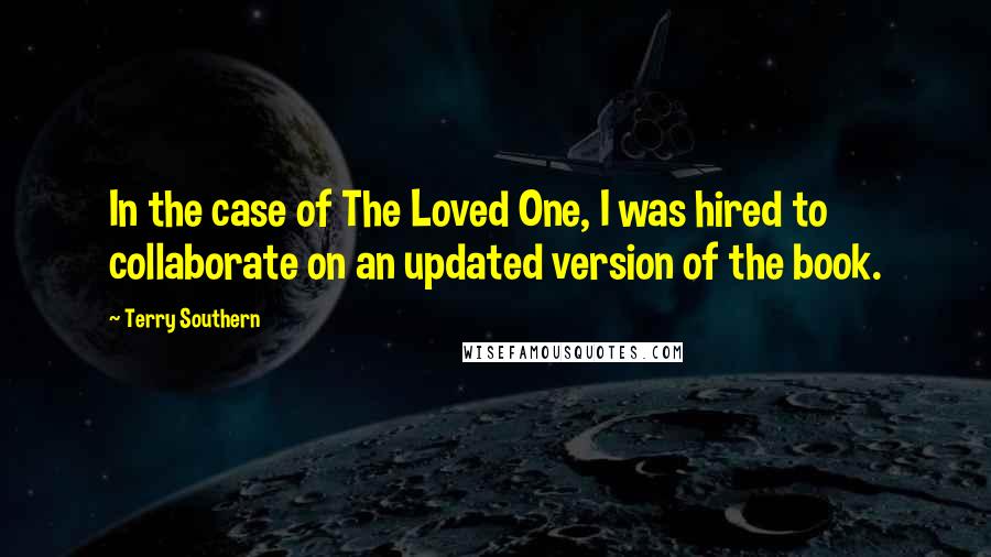 Terry Southern Quotes: In the case of The Loved One, I was hired to collaborate on an updated version of the book.