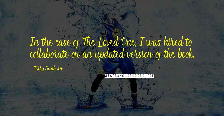 Terry Southern Quotes: In the case of The Loved One, I was hired to collaborate on an updated version of the book.