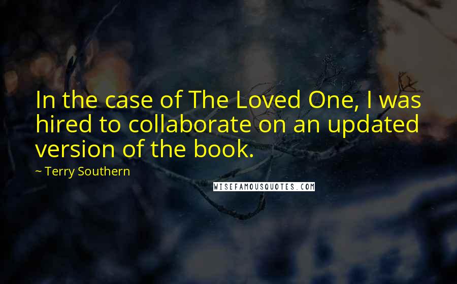 Terry Southern Quotes: In the case of The Loved One, I was hired to collaborate on an updated version of the book.