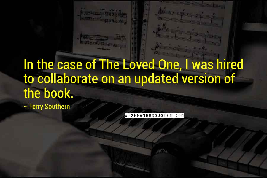 Terry Southern Quotes: In the case of The Loved One, I was hired to collaborate on an updated version of the book.