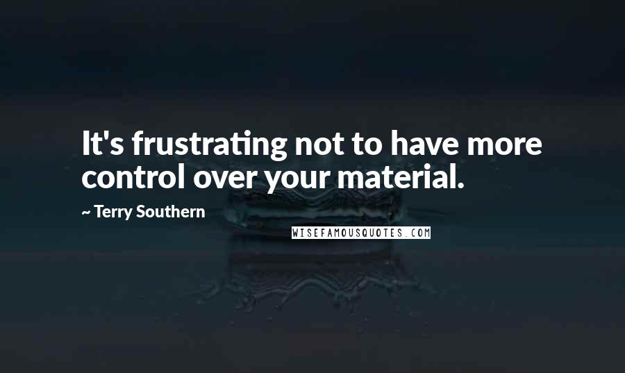 Terry Southern Quotes: It's frustrating not to have more control over your material.