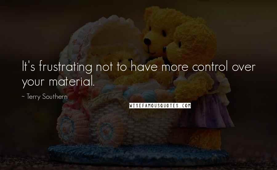 Terry Southern Quotes: It's frustrating not to have more control over your material.