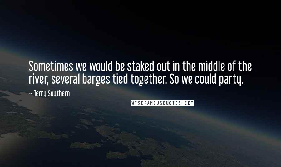 Terry Southern Quotes: Sometimes we would be staked out in the middle of the river, several barges tied together. So we could party.