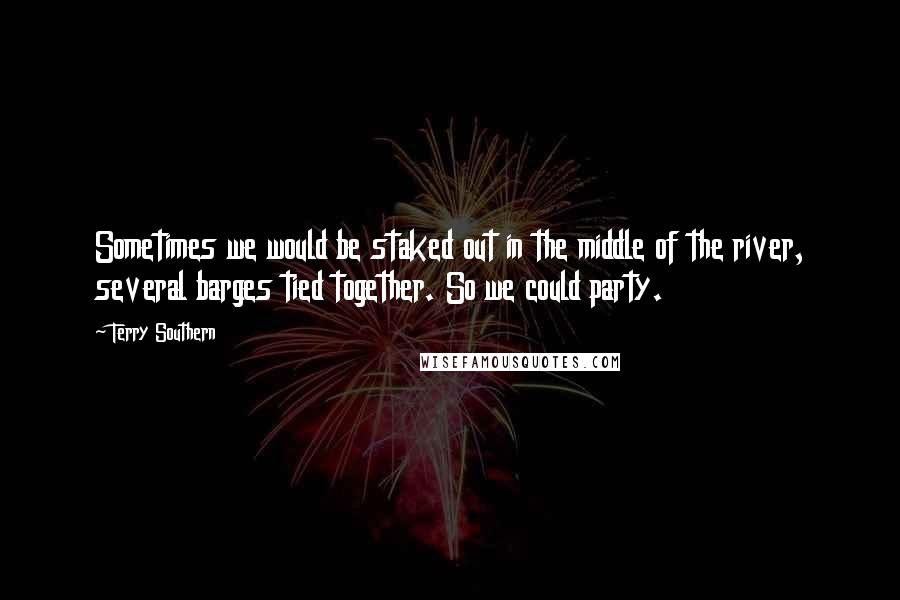 Terry Southern Quotes: Sometimes we would be staked out in the middle of the river, several barges tied together. So we could party.