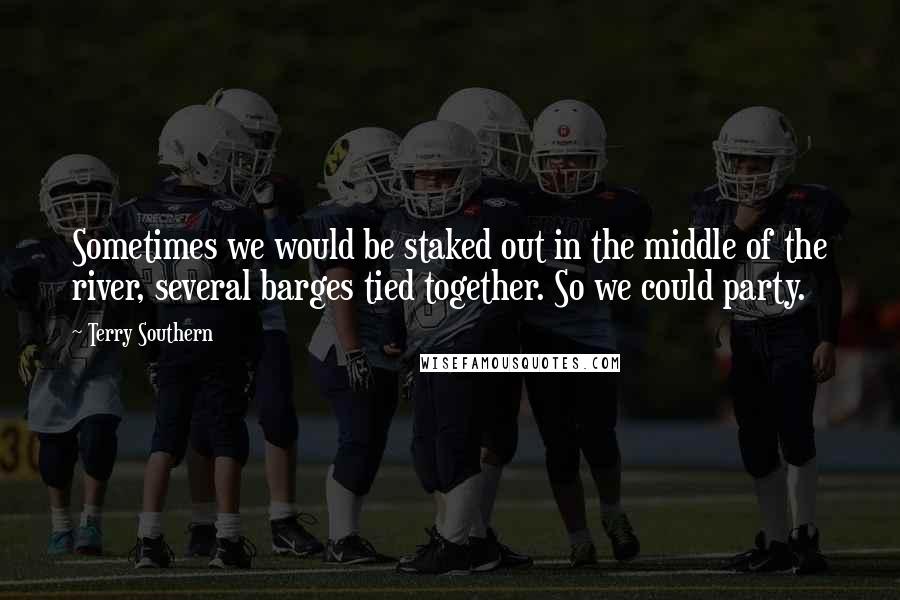 Terry Southern Quotes: Sometimes we would be staked out in the middle of the river, several barges tied together. So we could party.